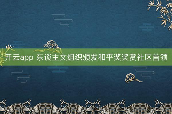 开云app 东谈主文组织颁发和平奖奖赏社区首领