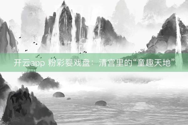 开云app 粉彩婴戏盘：清宫里的“童趣天地”