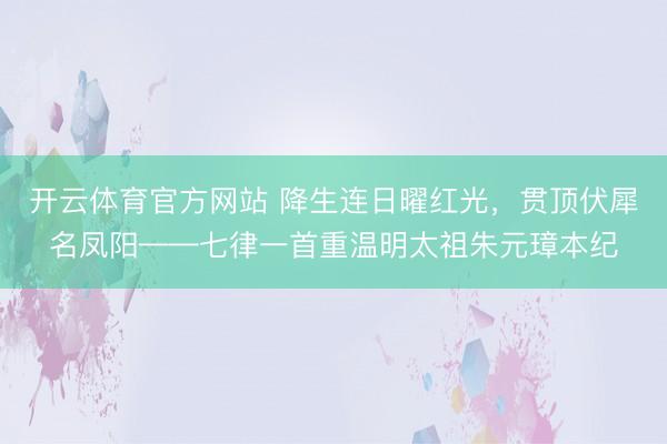 开云体育官方网站 降生连日曜红光，贯顶伏犀名凤阳——七律一首重温明太祖朱元璋本纪