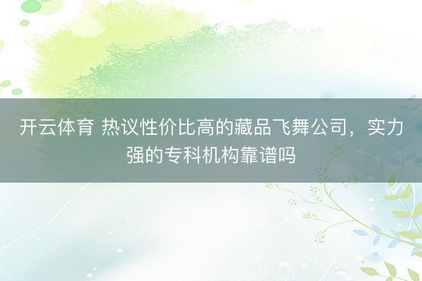 开云体育 热议性价比高的藏品飞舞公司，实力强的专科机构靠谱吗