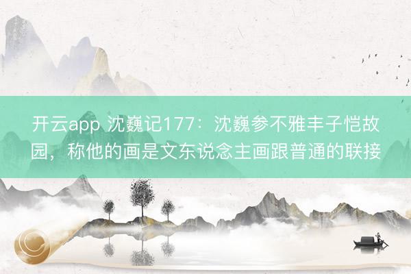 开云app 沈巍记177：沈巍参不雅丰子恺故园，称他的画是文东说念主画跟普通的联接