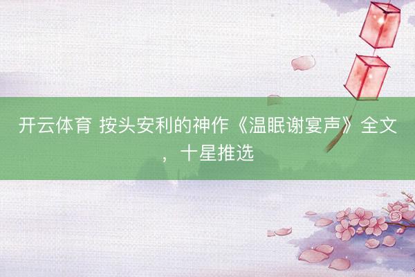 开云体育 按头安利的神作《温眠谢宴声》全文,十星推选