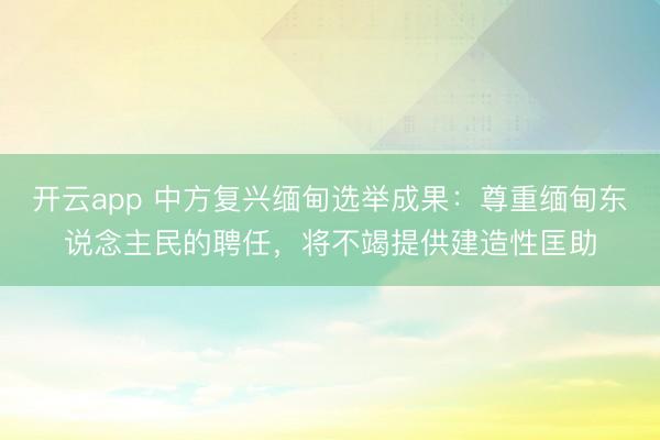 开云app 中方复兴缅甸选举成果：尊重缅甸东说念主民的聘任，将不竭提供建造性匡助
