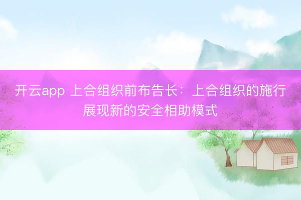 开云app 上合组织前布告长:上合组织的施行展现新的安全相助模式