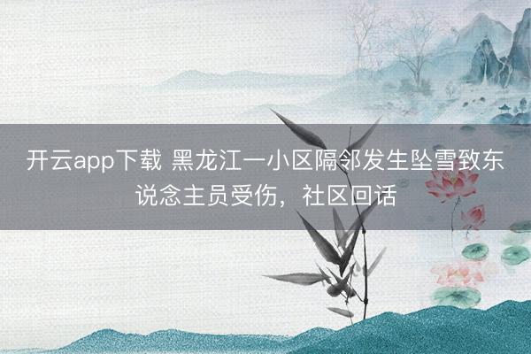 开云app下载 黑龙江一小区隔邻发生坠雪致东说念主员受伤，社区回话