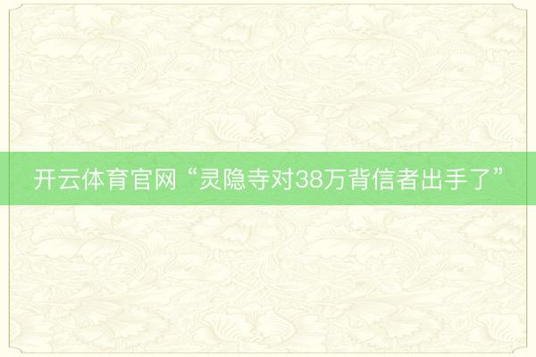 开云体育官网 “灵隐寺对38万背信者出手了”