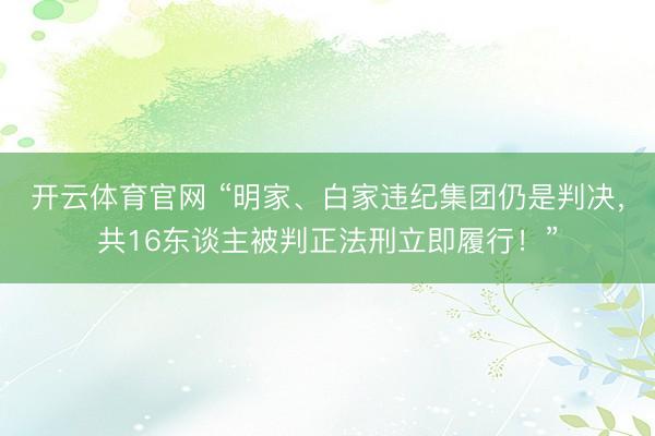 开云体育官网 “明家、白家违纪集团仍是判决,共16东谈主被判正法刑立即履行!”