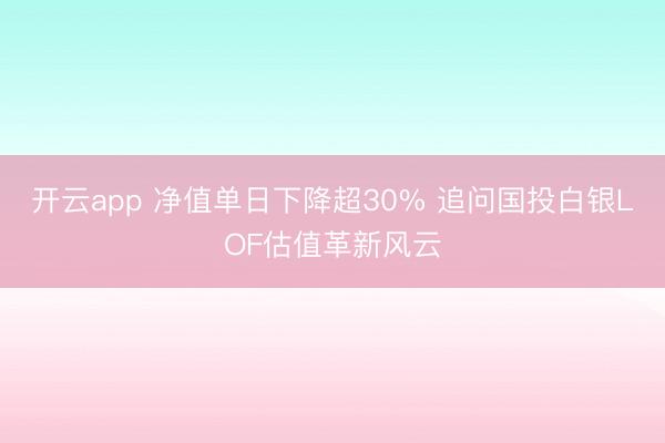 开云app 净值单日下降超30% 追问国投白银LOF估值革新风云