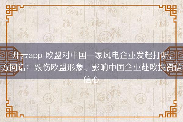 开云app 欧盟对中国一家风电企业发起打听，中方回话：毁伤欧盟形象、影响中国企业赴欧投资信心
