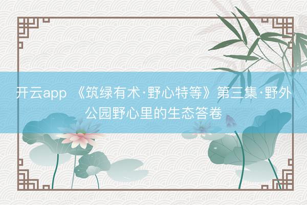 开云app 《筑绿有术·野心特等》第三集·野外公园野心里的生态答卷