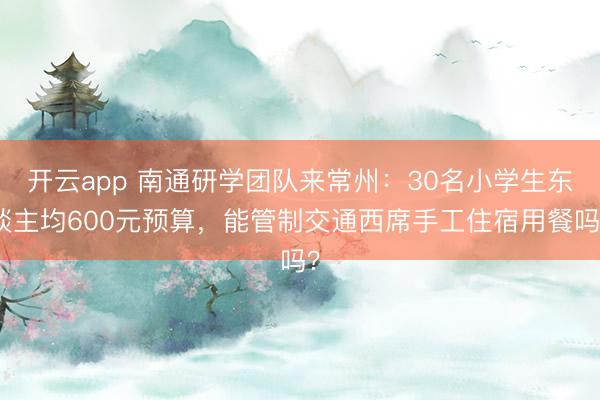 开云app 南通研学团队来常州：30名小学生东谈主均600元预算，能管制交通西席手工住宿用餐吗？