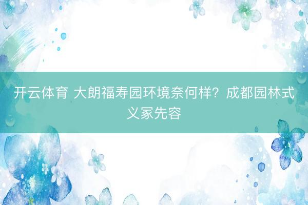 开云体育 大朗福寿园环境奈何样？成都园林式义冢先容