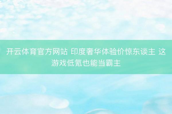 开云体育官方网站 印度奢华体验价惊东谈主 这游戏低氪也能当霸主