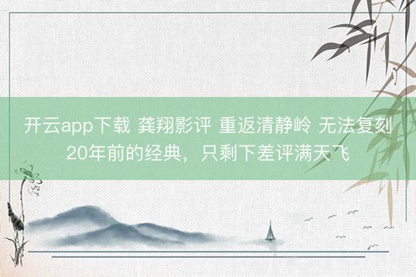 开云app下载 龚翔影评 重返清静岭 无法复刻20年前的经典，只剩下差评满天飞