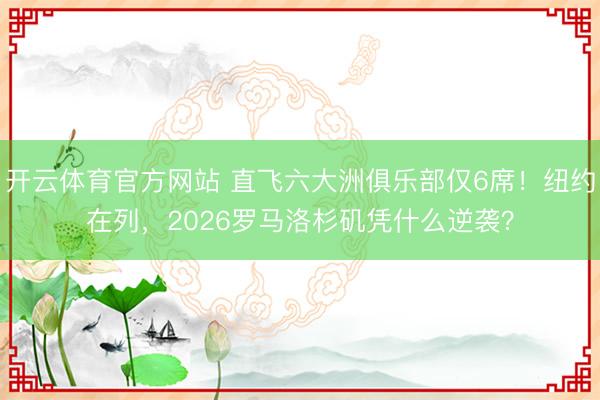 开云体育官方网站 直飞六大洲俱乐部仅6席!纽约在列,2026罗马洛杉矶凭什么逆袭?
