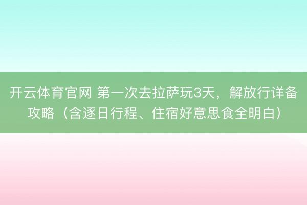 开云体育官网 第一次去拉萨玩3天，解放行详备攻略（含逐日行程、住宿好意思食全明白）