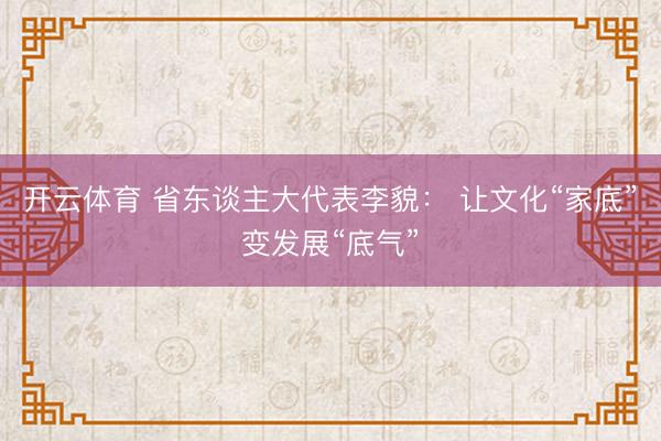 开云体育 省东谈主大代表李貌： 让文化“家底”变发展“底气”
