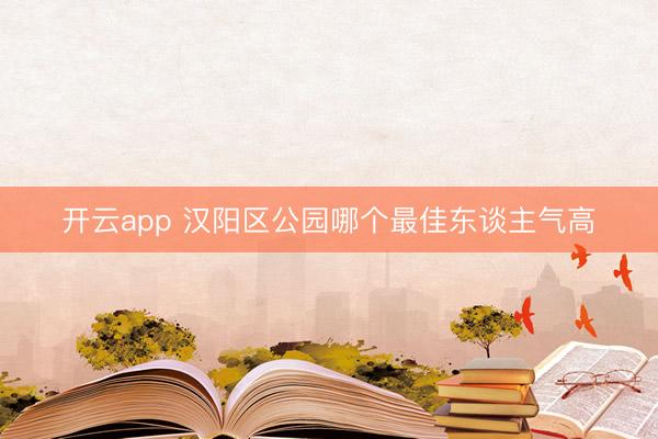 开云app 汉阳区公园哪个最佳东谈主气高