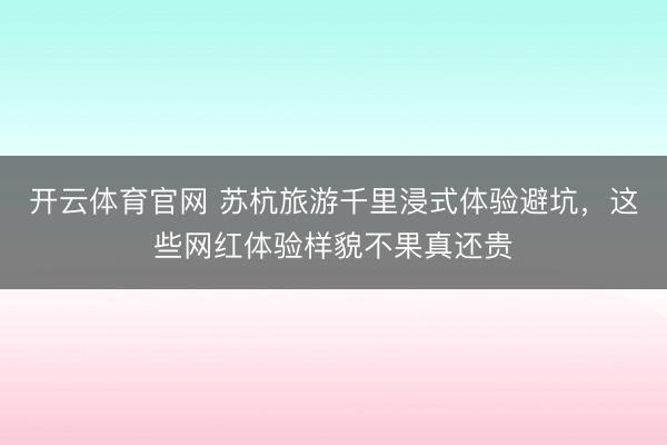 开云体育官网 苏杭旅游千里浸式体验避坑，这些网红体验样貌不果真还贵