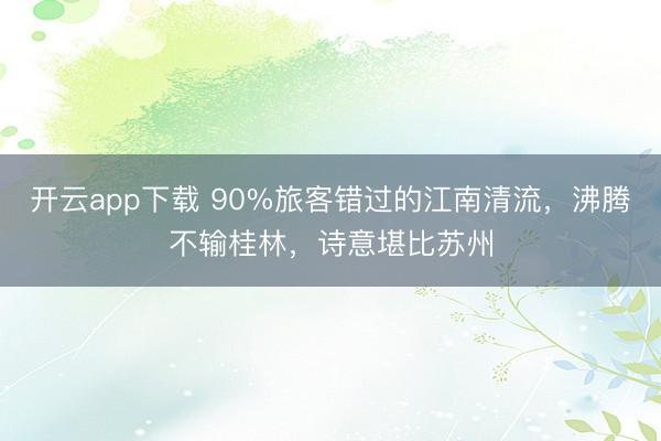 开云app下载 90%旅客错过的江南清流,沸腾不输桂林,诗意堪比苏州