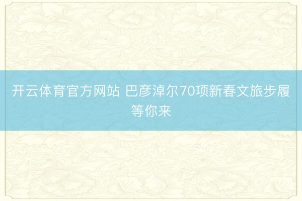 开云体育官方网站 巴彦淖尔70项新春文旅步履等你来