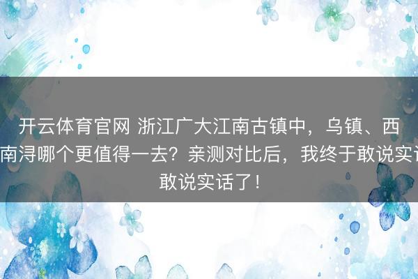 开云体育官网 浙江广大江南古镇中，乌镇、西塘和南浔哪个更值得一去？亲测对比后，我终于敢说实话了！