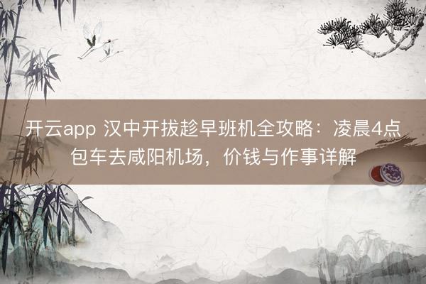 开云app 汉中开拔趁早班机全攻略:凌晨4点包车去咸阳机场,价钱与作事详解