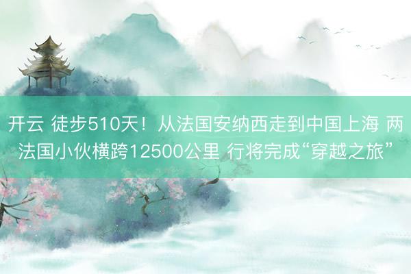 开云 徒步510天!从法国安纳西走到中国上海 两法国小伙横跨12500公里 行将完成“穿越之旅”
