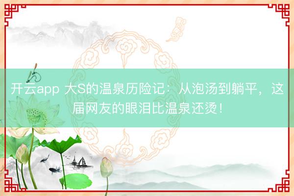 开云app 大S的温泉历险记:从泡汤到躺平,这届网友的眼泪比温泉还烫!