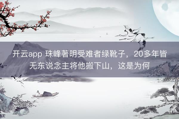 开云app 珠峰著明受难者绿靴子，20多年皆无东说念主将他搬下山，这是为何