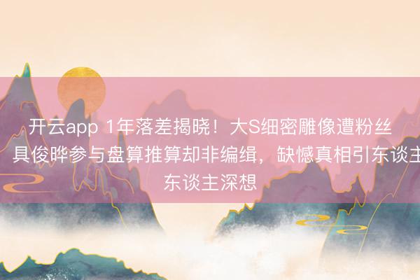 开云app 1年落差揭晓！大S细密雕像遭粉丝质疑，具俊晔参与盘算推算却非编缉，缺憾真相引东谈主深想