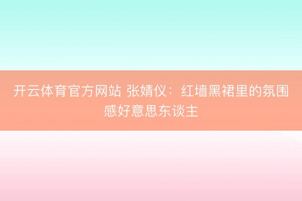 开云体育官方网站 张婧仪:红墙黑裙里的氛围感好意思东谈主