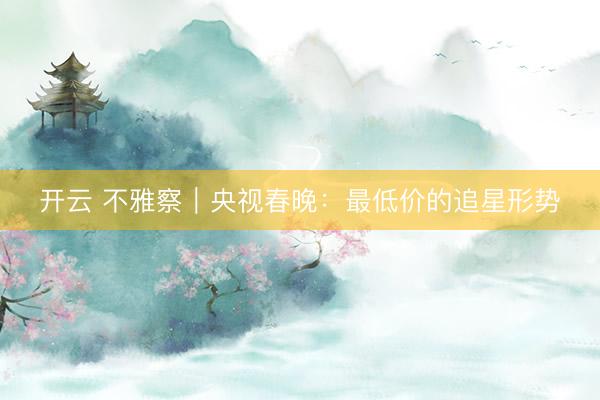 开云 不雅察|央视春晚:最低价的追星形势