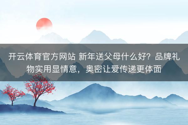 开云体育官方网站 新年送父母什么好？品牌礼物实用显情意，奥密让爱传递更体面