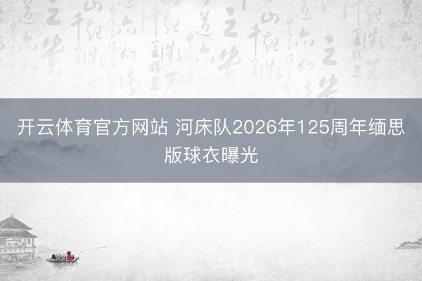 开云体育官方网站 河床队2026年125周年缅思版球衣曝光