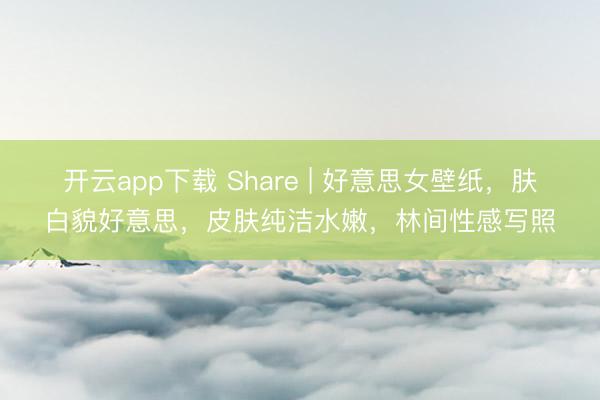 开云app下载 Share | 好意思女壁纸，肤白貌好意思，皮肤纯洁水嫩，林间性感写照