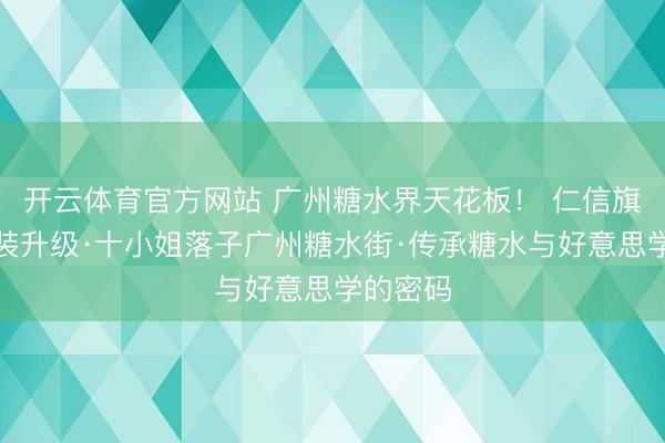 开云体育官方网站 广州糖水界天花板！ 仁信旗舰店豪装升级·十小姐落子广州糖水街·传承糖水与好意思学的密码
