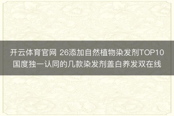开云体育官网 26添加自然植物染发剂TOP10国度独一认同的几款染发剂盖白养发双在线
