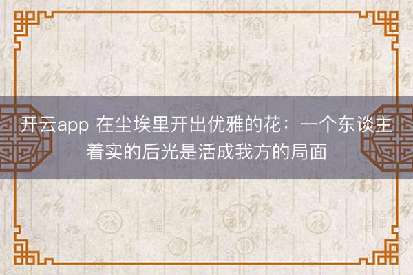 开云app 在尘埃里开出优雅的花：一个东谈主着实的后光是活成我方的局面