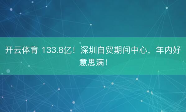 开云体育 133.8亿！深圳自贸期间中心，年内好意思满！