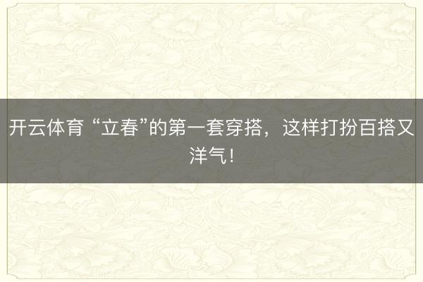 开云体育 “立春”的第一套穿搭,这样打扮百搭又洋气!