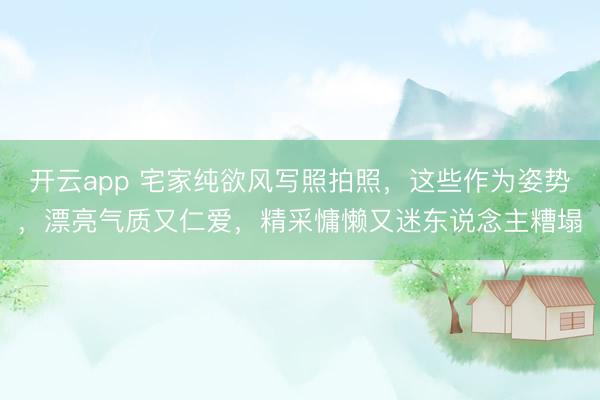 开云app 宅家纯欲风写照拍照，这些作为姿势，漂亮气质又仁爱，精采慵懒又迷东说念主糟塌