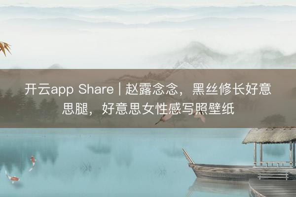 开云app Share | 赵露念念，黑丝修长好意思腿，好意思女性感写照壁纸