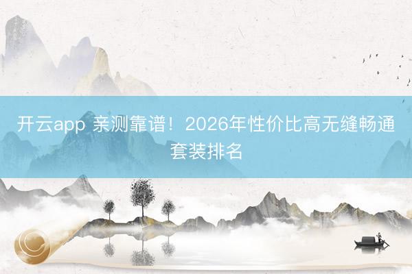 开云app 亲测靠谱！2026年性价比高无缝畅通套装排名