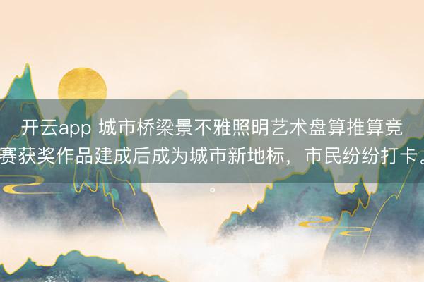 开云app 城市桥梁景不雅照明艺术盘算推算竞赛获奖作品建成后成为城市新地标,市民纷纷打卡。