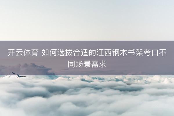 开云体育 如何选拔合适的江西钢木书架夸口不同场景需求