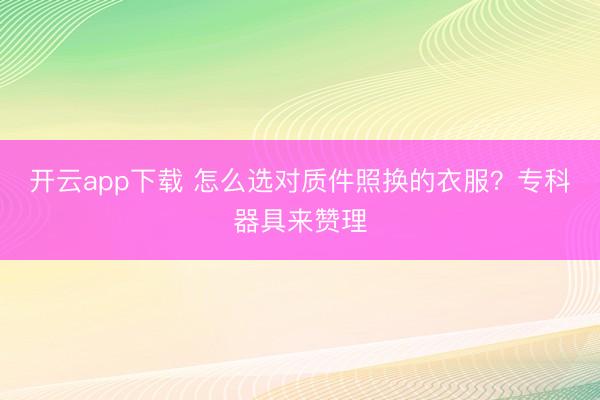 开云app下载 怎么选对质件照换的衣服?专科器具来赞理