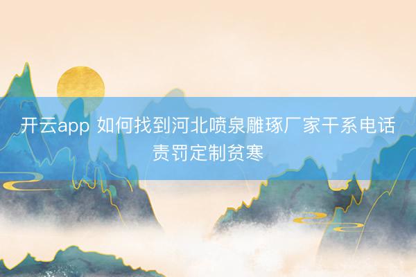 开云app 如何找到河北喷泉雕琢厂家干系电话责罚定制贫寒