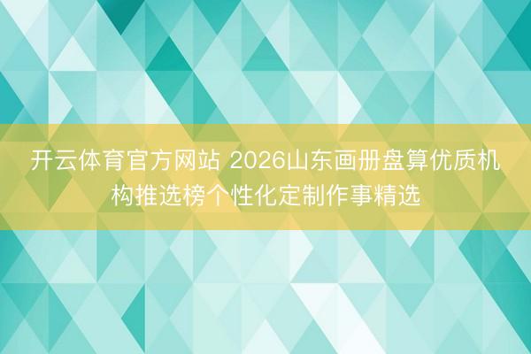 开云体育官方网站 2026山东画册盘算优质机构推选榜个性化定制作事精选
