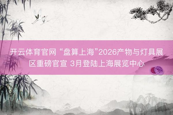 开云体育官网 “盘算上海”2026产物与灯具展区重磅官宣 3月登陆上海展览中心